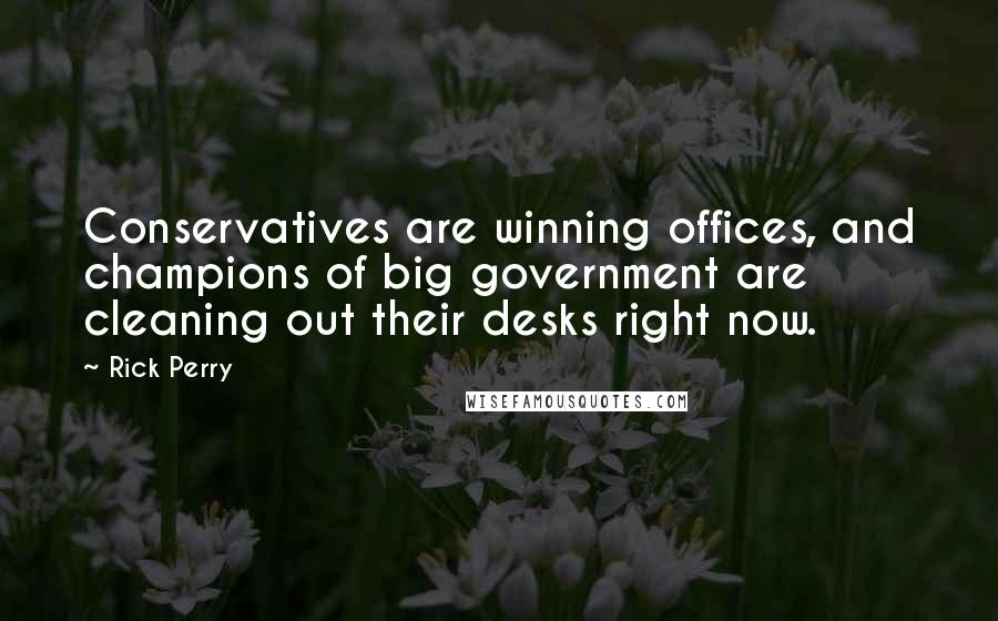 Rick Perry Quotes: Conservatives are winning offices, and champions of big government are cleaning out their desks right now.