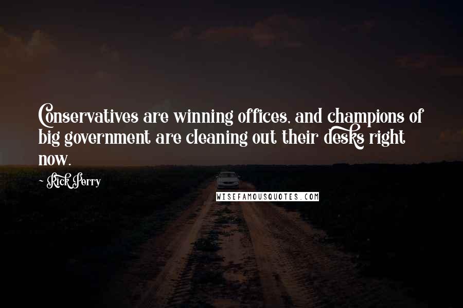 Rick Perry Quotes: Conservatives are winning offices, and champions of big government are cleaning out their desks right now.