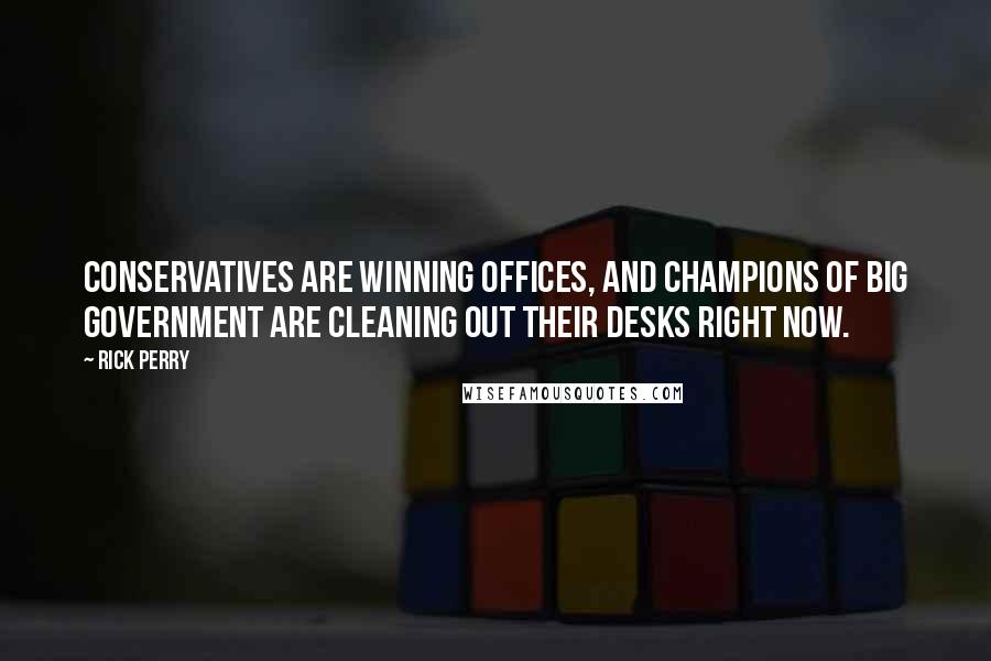 Rick Perry Quotes: Conservatives are winning offices, and champions of big government are cleaning out their desks right now.