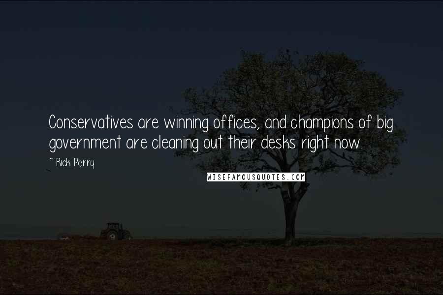 Rick Perry Quotes: Conservatives are winning offices, and champions of big government are cleaning out their desks right now.