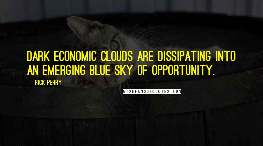 Rick Perry Quotes: Dark economic clouds are dissipating into an emerging blue sky of opportunity.