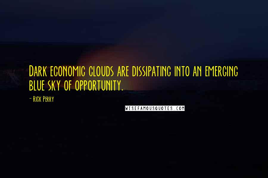 Rick Perry Quotes: Dark economic clouds are dissipating into an emerging blue sky of opportunity.