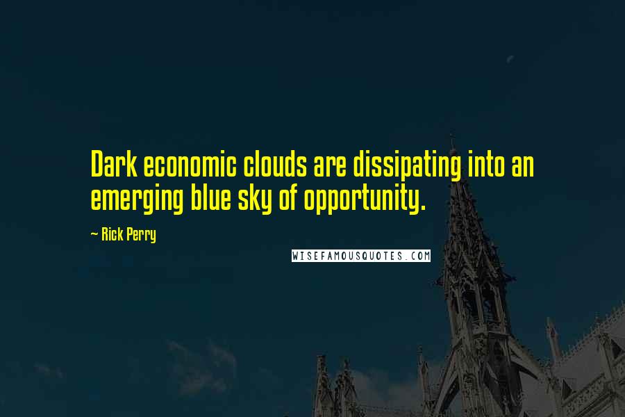 Rick Perry Quotes: Dark economic clouds are dissipating into an emerging blue sky of opportunity.