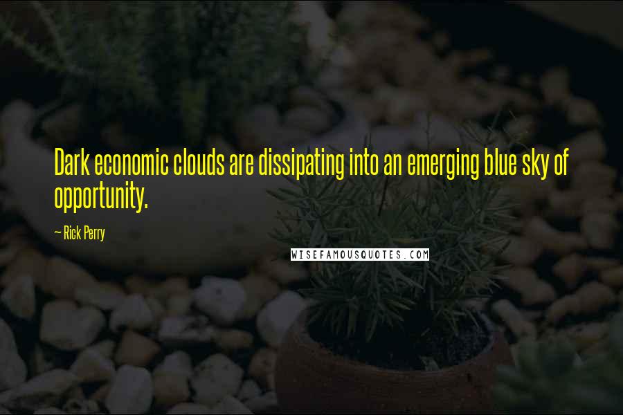 Rick Perry Quotes: Dark economic clouds are dissipating into an emerging blue sky of opportunity.