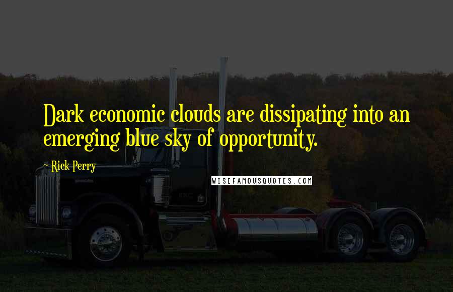 Rick Perry Quotes: Dark economic clouds are dissipating into an emerging blue sky of opportunity.