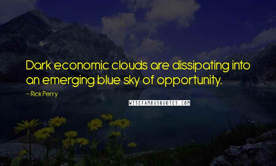 Rick Perry Quotes: Dark economic clouds are dissipating into an emerging blue sky of opportunity.