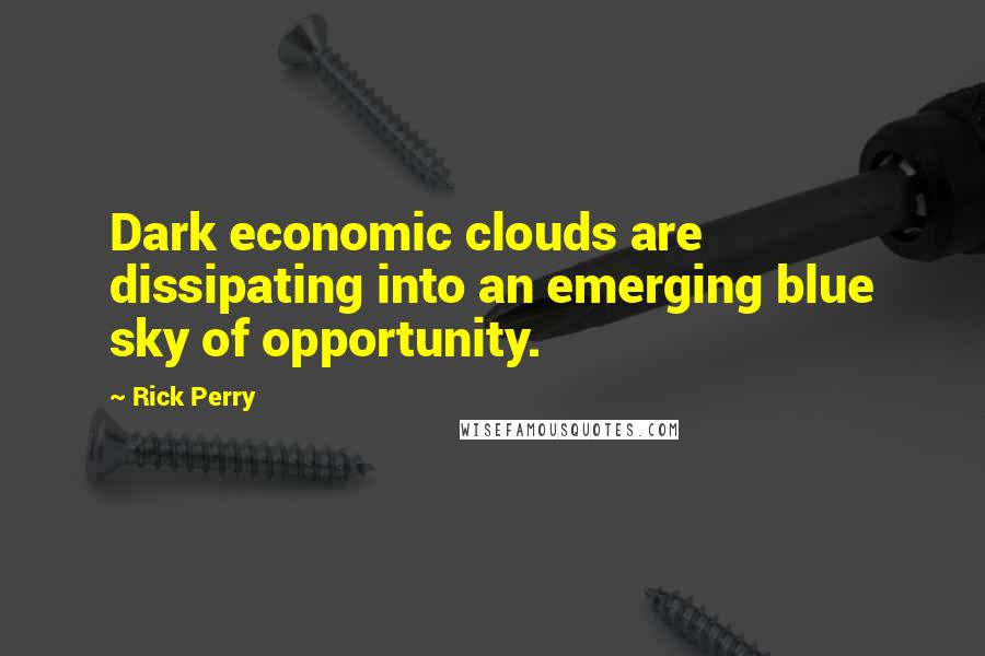 Rick Perry Quotes: Dark economic clouds are dissipating into an emerging blue sky of opportunity.