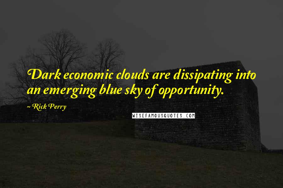 Rick Perry Quotes: Dark economic clouds are dissipating into an emerging blue sky of opportunity.