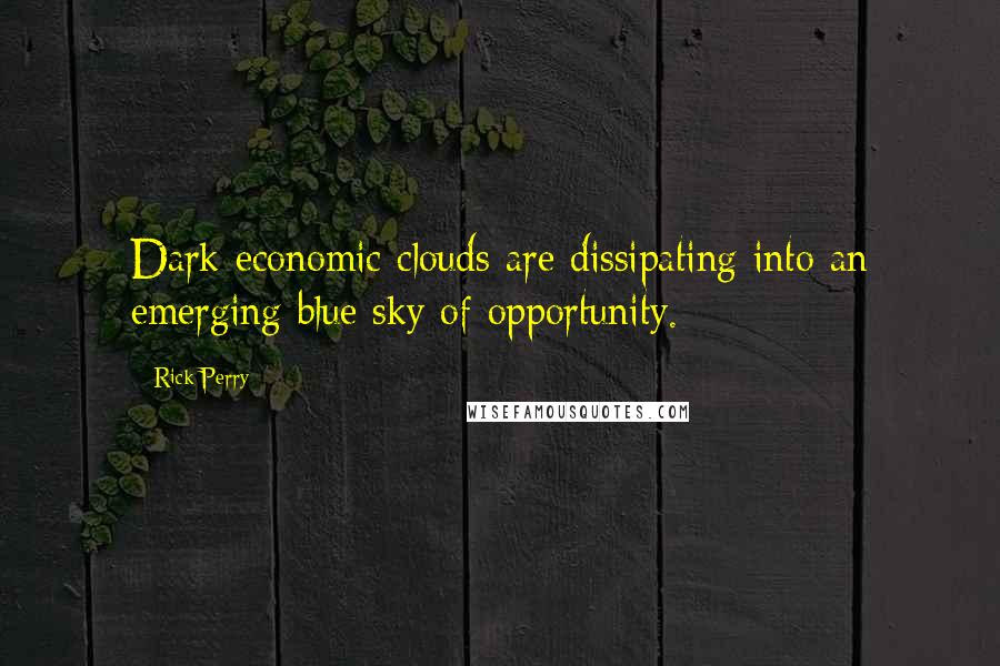 Rick Perry Quotes: Dark economic clouds are dissipating into an emerging blue sky of opportunity.