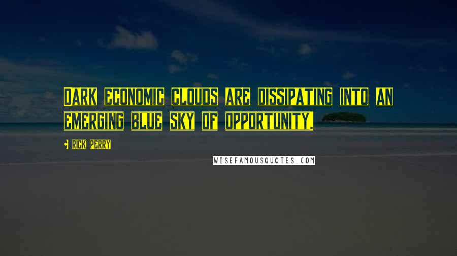 Rick Perry Quotes: Dark economic clouds are dissipating into an emerging blue sky of opportunity.