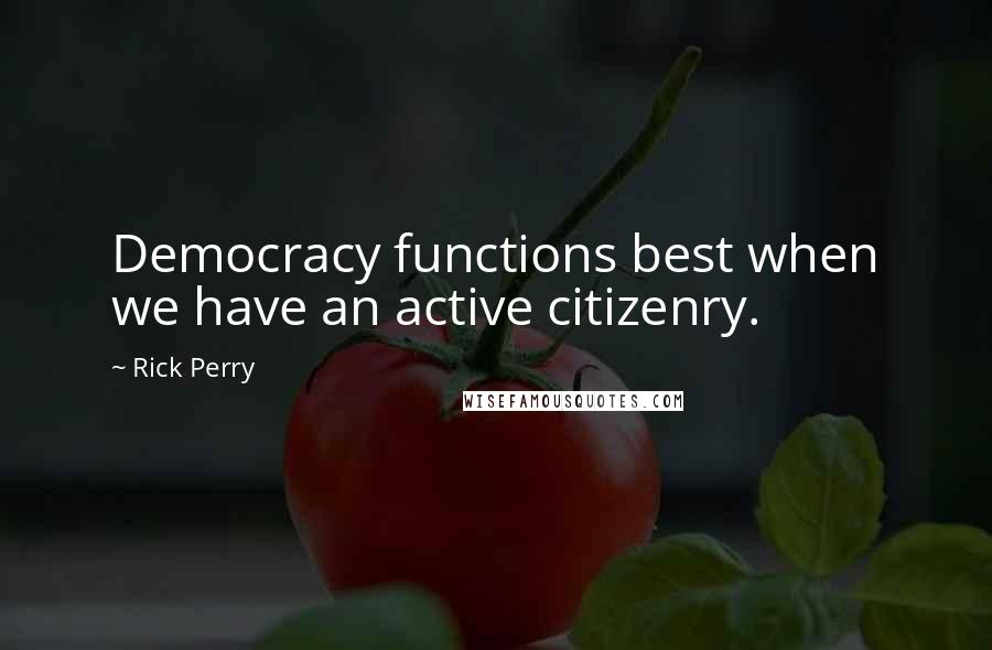 Rick Perry Quotes: Democracy functions best when we have an active citizenry.