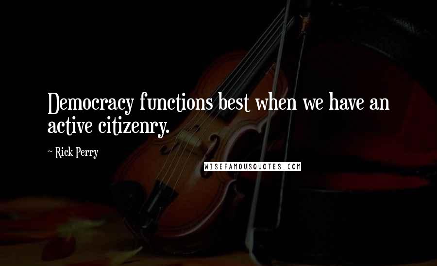 Rick Perry Quotes: Democracy functions best when we have an active citizenry.