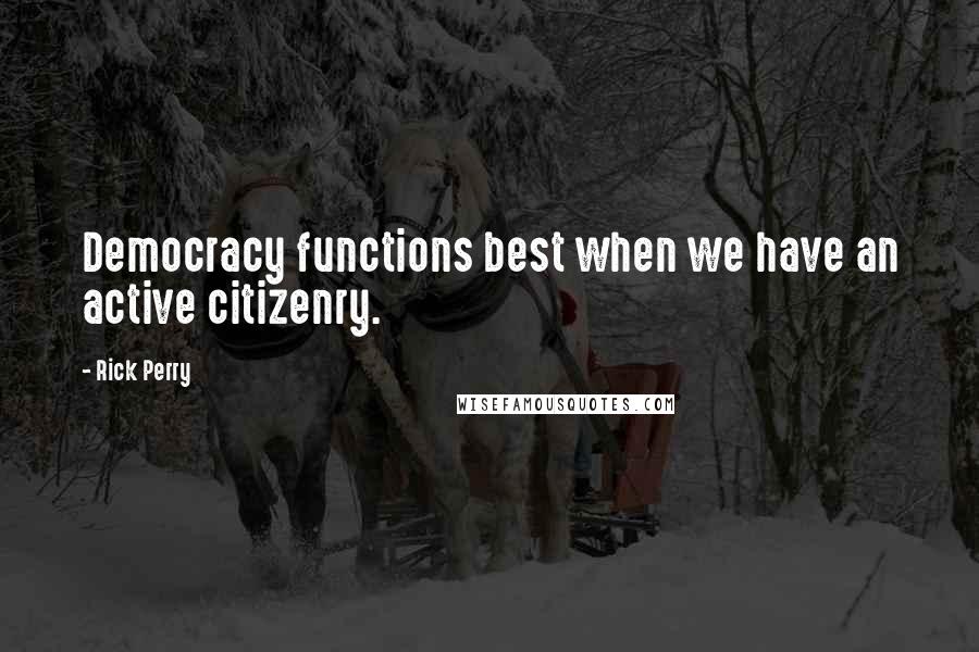 Rick Perry Quotes: Democracy functions best when we have an active citizenry.