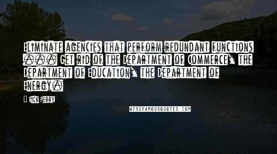 Rick Perry Quotes: Eliminate agencies that perform redundant functions ... Get rid of the Department of Commerce, the Department of Education, the Department of Energy.