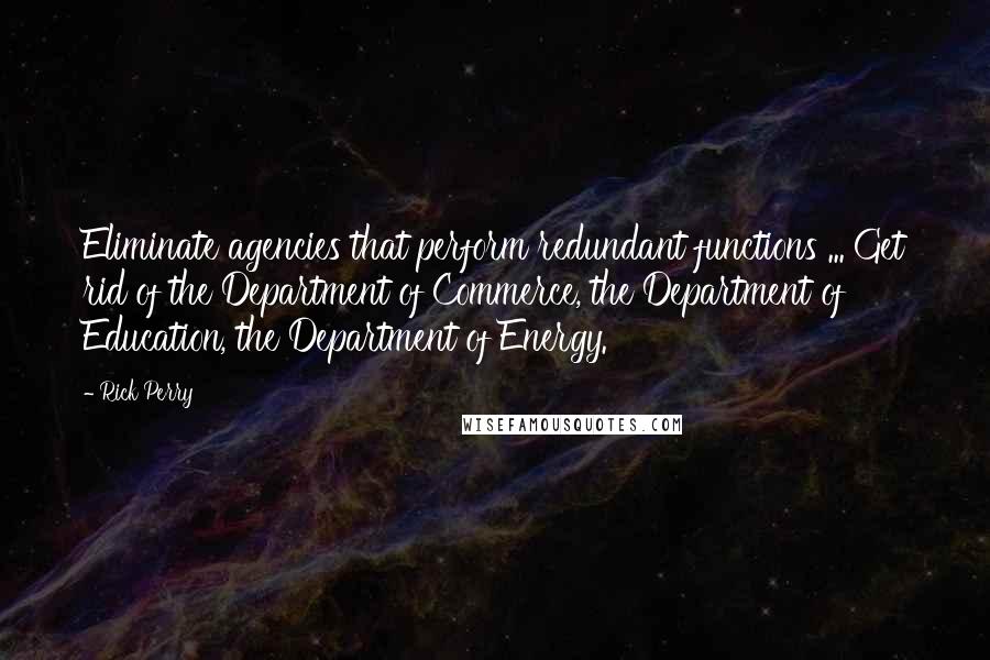 Rick Perry Quotes: Eliminate agencies that perform redundant functions ... Get rid of the Department of Commerce, the Department of Education, the Department of Energy.