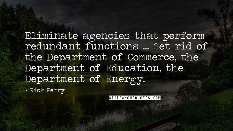 Rick Perry Quotes: Eliminate agencies that perform redundant functions ... Get rid of the Department of Commerce, the Department of Education, the Department of Energy.
