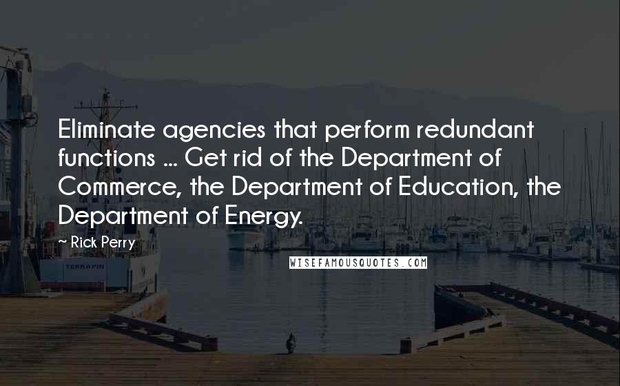 Rick Perry Quotes: Eliminate agencies that perform redundant functions ... Get rid of the Department of Commerce, the Department of Education, the Department of Energy.