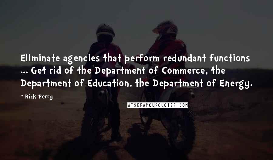 Rick Perry Quotes: Eliminate agencies that perform redundant functions ... Get rid of the Department of Commerce, the Department of Education, the Department of Energy.