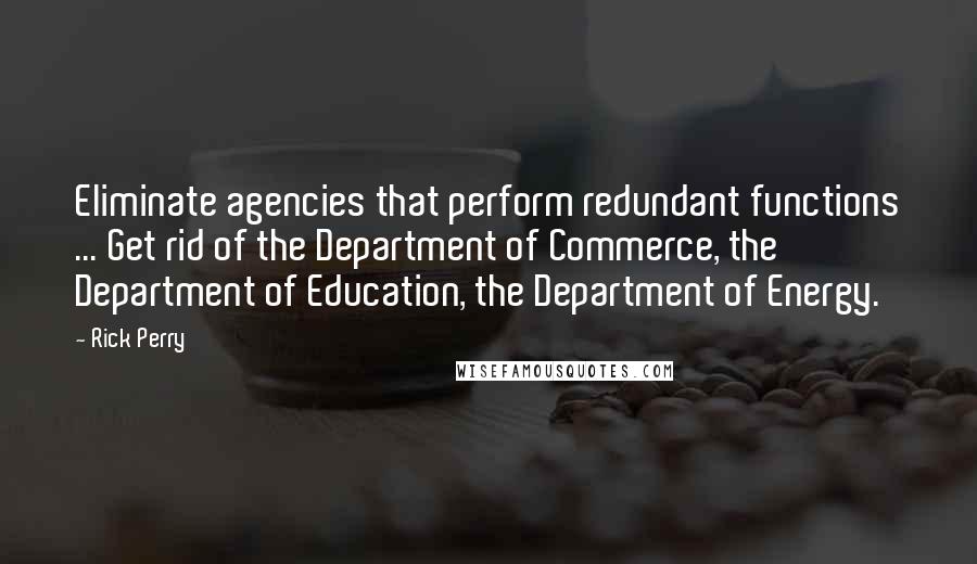 Rick Perry Quotes: Eliminate agencies that perform redundant functions ... Get rid of the Department of Commerce, the Department of Education, the Department of Energy.