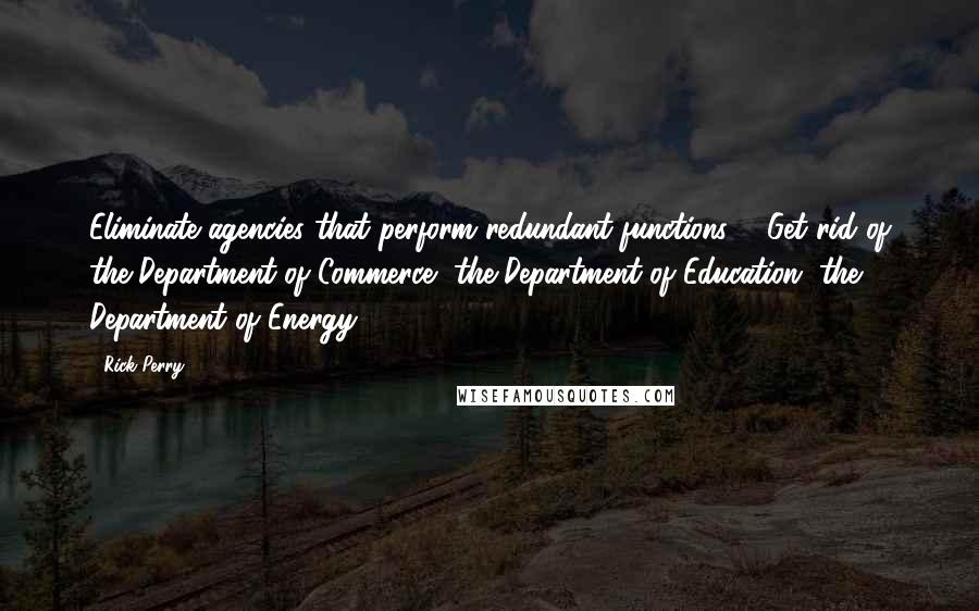 Rick Perry Quotes: Eliminate agencies that perform redundant functions ... Get rid of the Department of Commerce, the Department of Education, the Department of Energy.