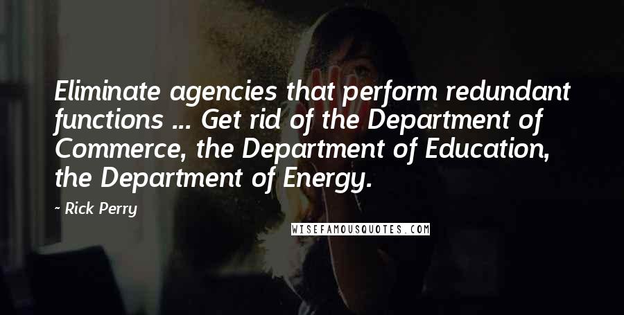 Rick Perry Quotes: Eliminate agencies that perform redundant functions ... Get rid of the Department of Commerce, the Department of Education, the Department of Energy.