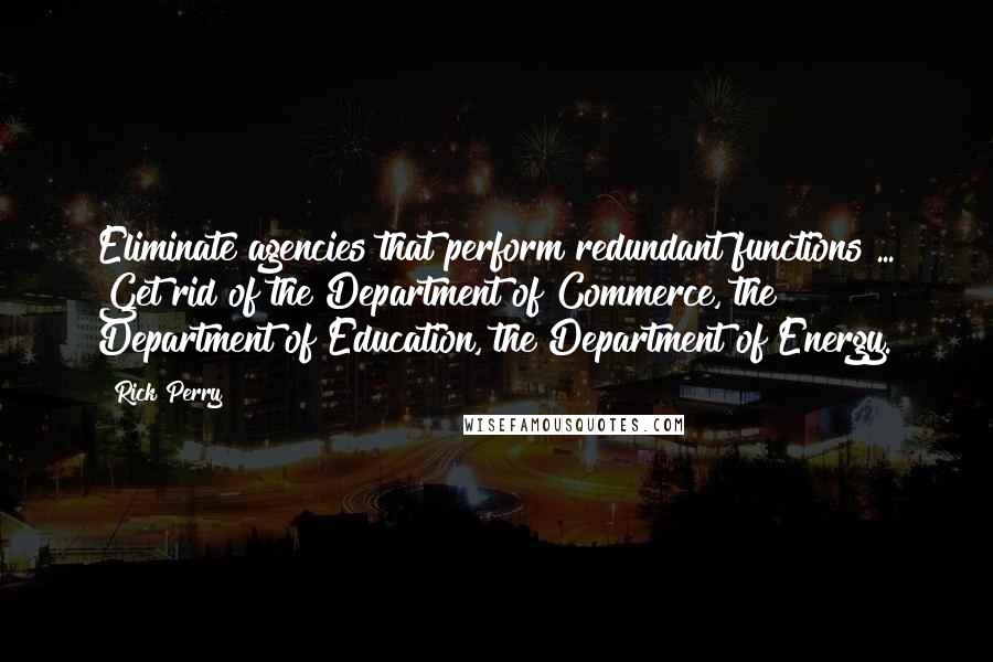 Rick Perry Quotes: Eliminate agencies that perform redundant functions ... Get rid of the Department of Commerce, the Department of Education, the Department of Energy.