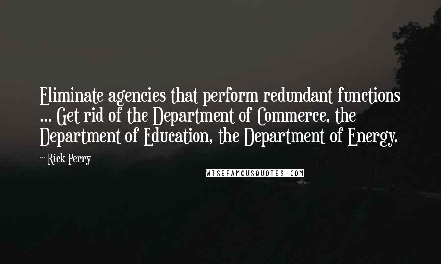 Rick Perry Quotes: Eliminate agencies that perform redundant functions ... Get rid of the Department of Commerce, the Department of Education, the Department of Energy.