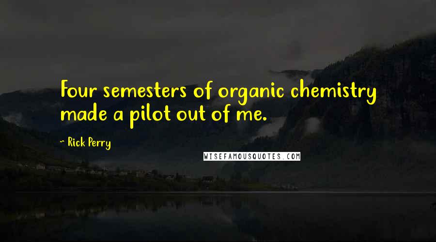 Rick Perry Quotes: Four semesters of organic chemistry made a pilot out of me.
