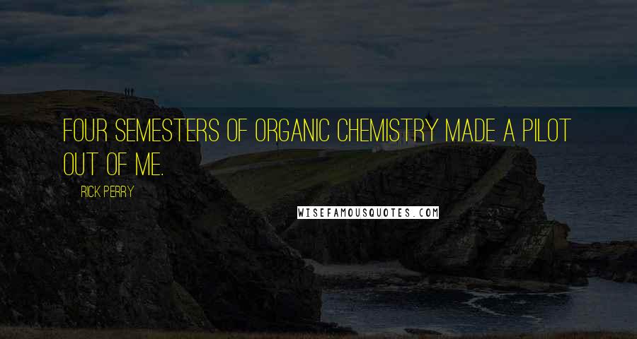 Rick Perry Quotes: Four semesters of organic chemistry made a pilot out of me.