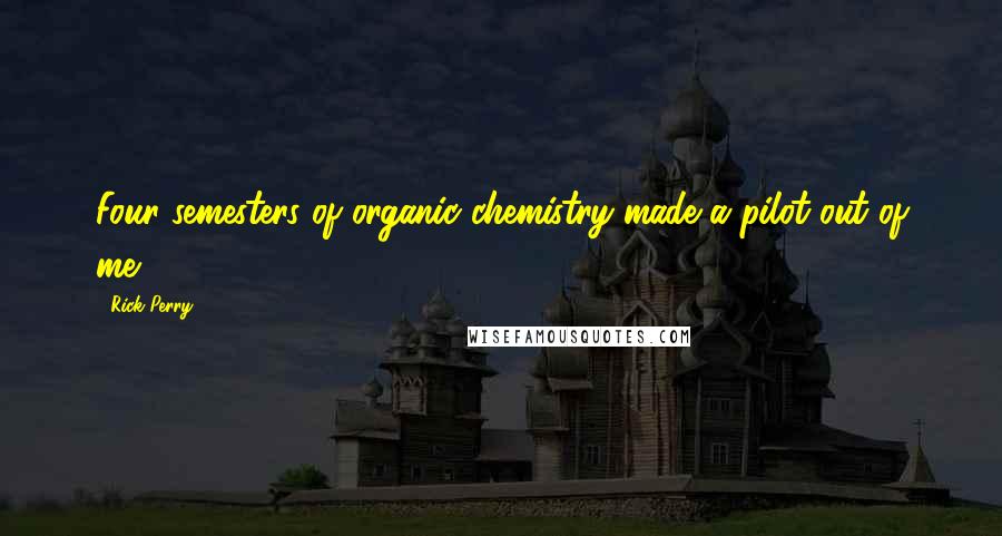 Rick Perry Quotes: Four semesters of organic chemistry made a pilot out of me.
