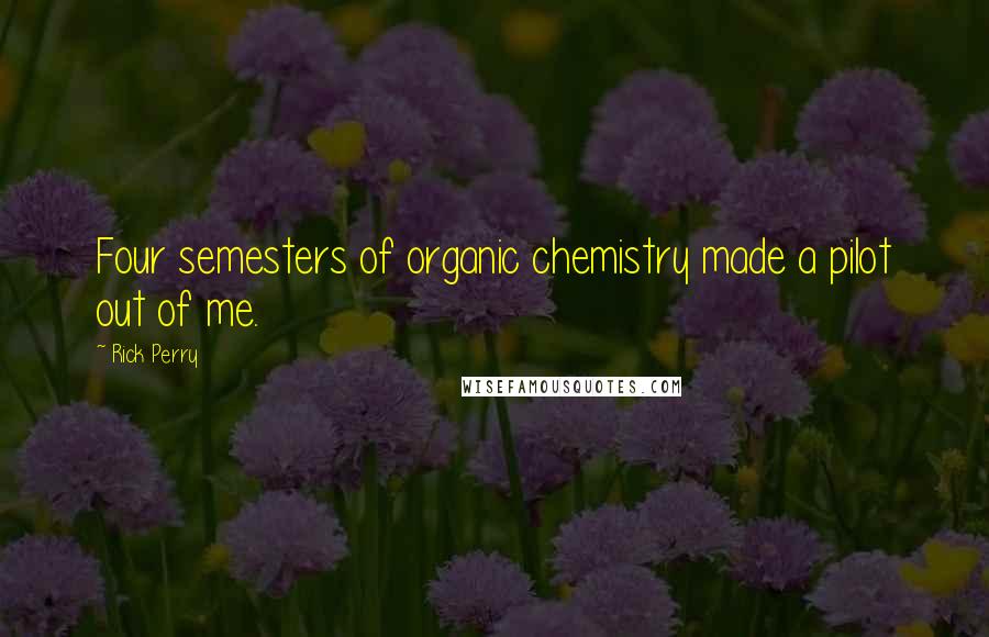 Rick Perry Quotes: Four semesters of organic chemistry made a pilot out of me.