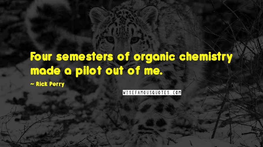 Rick Perry Quotes: Four semesters of organic chemistry made a pilot out of me.