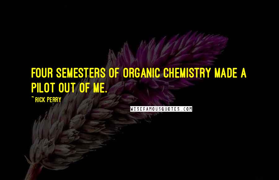 Rick Perry Quotes: Four semesters of organic chemistry made a pilot out of me.