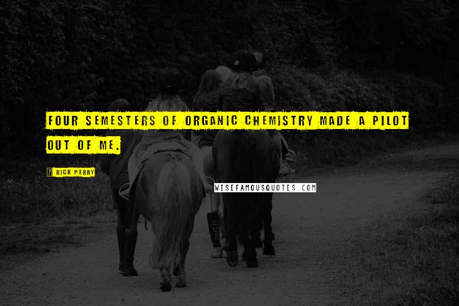 Rick Perry Quotes: Four semesters of organic chemistry made a pilot out of me.
