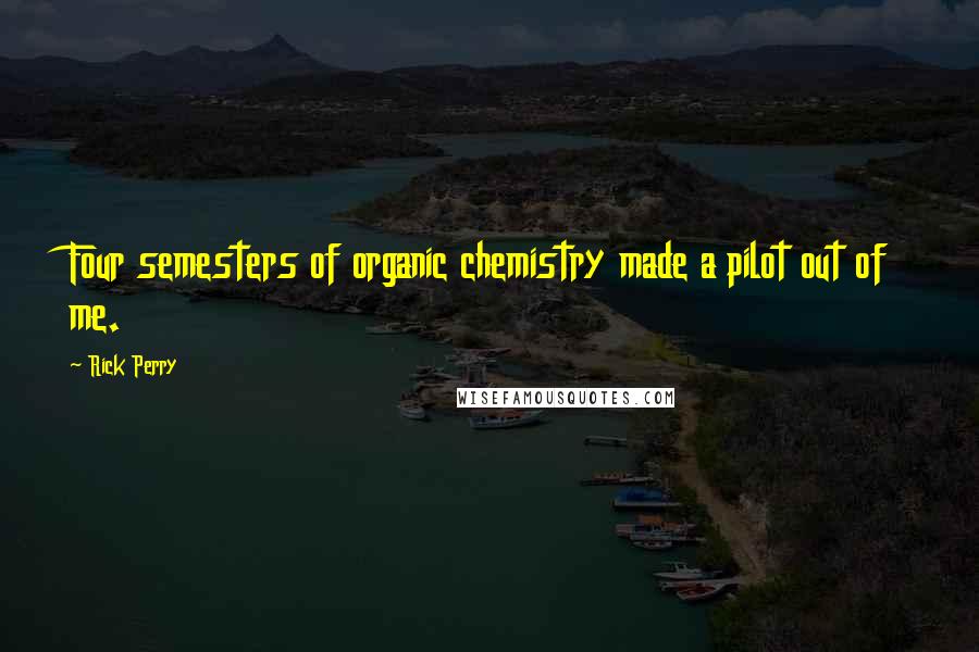 Rick Perry Quotes: Four semesters of organic chemistry made a pilot out of me.