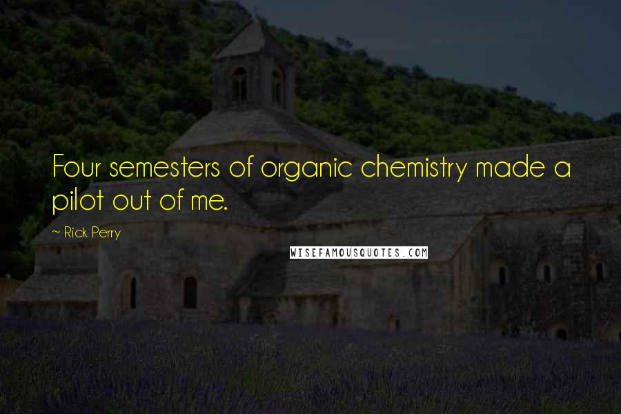 Rick Perry Quotes: Four semesters of organic chemistry made a pilot out of me.