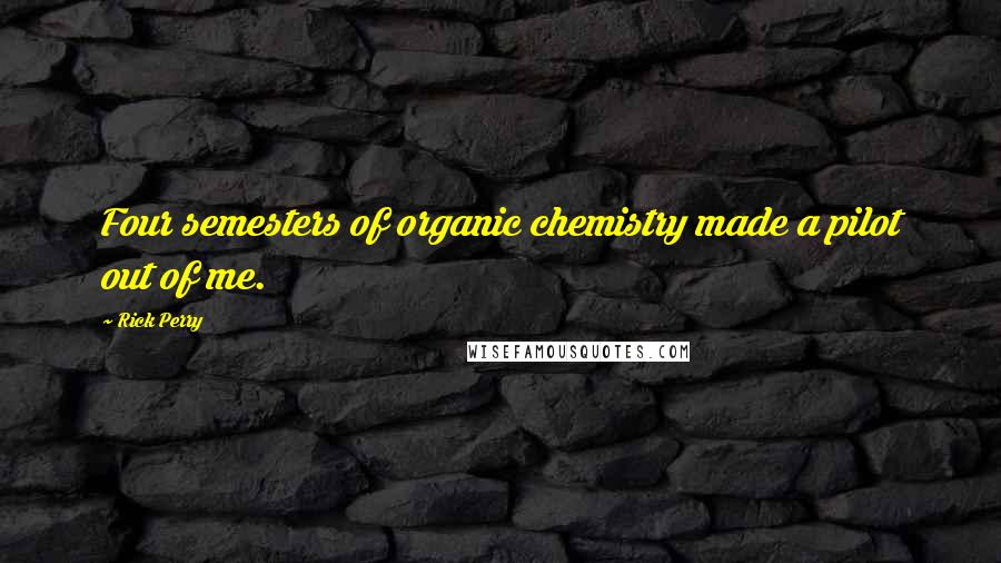 Rick Perry Quotes: Four semesters of organic chemistry made a pilot out of me.