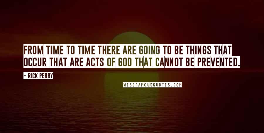 Rick Perry Quotes: From time to time there are going to be things that occur that are acts of God that cannot be prevented.