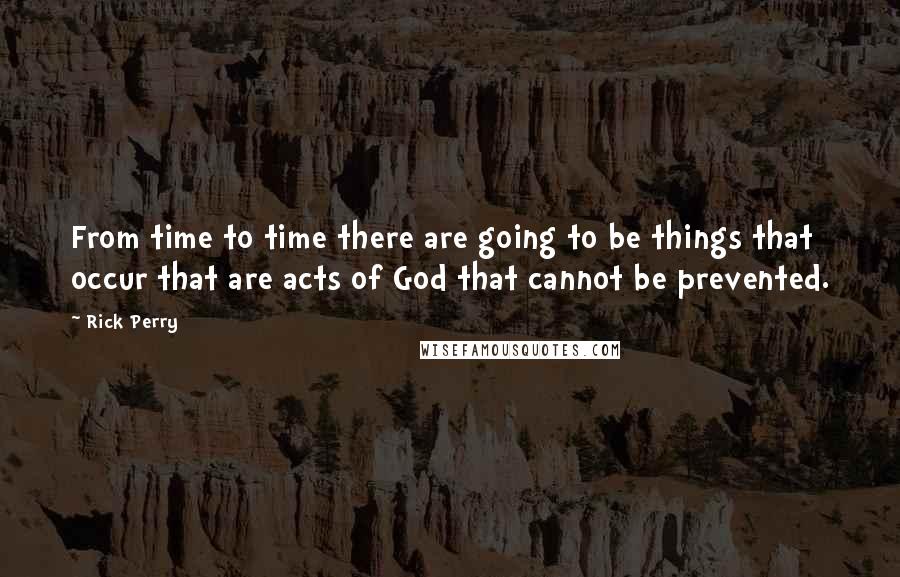 Rick Perry Quotes: From time to time there are going to be things that occur that are acts of God that cannot be prevented.