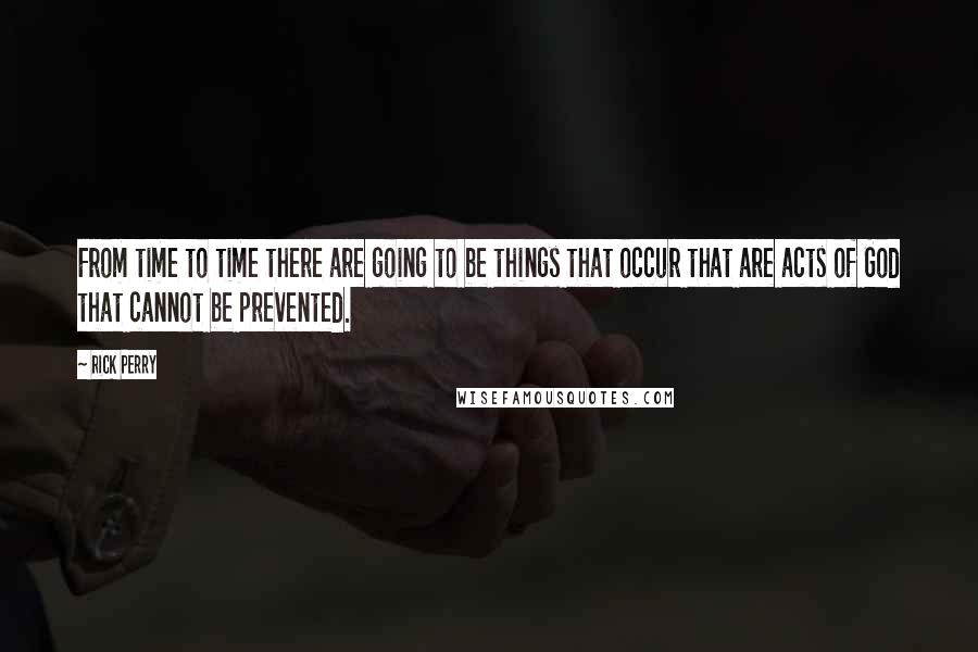 Rick Perry Quotes: From time to time there are going to be things that occur that are acts of God that cannot be prevented.