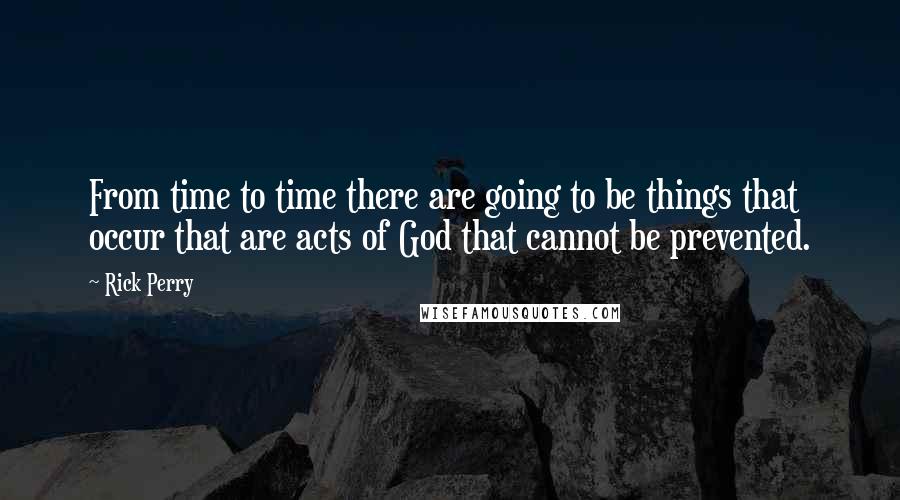 Rick Perry Quotes: From time to time there are going to be things that occur that are acts of God that cannot be prevented.