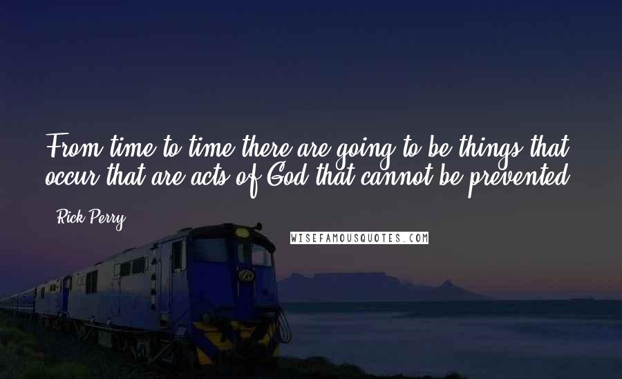 Rick Perry Quotes: From time to time there are going to be things that occur that are acts of God that cannot be prevented.