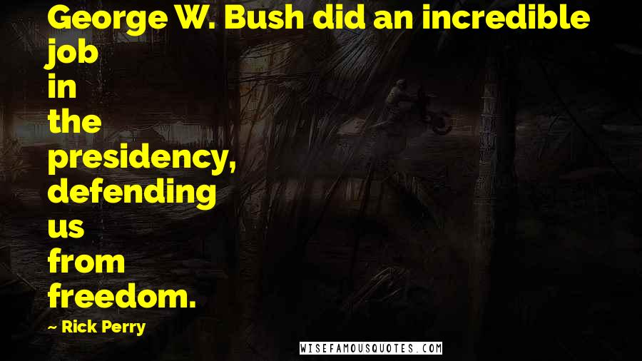 Rick Perry Quotes: George W. Bush did an incredible job in the presidency, defending us from freedom.