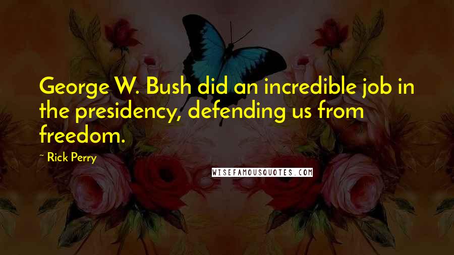 Rick Perry Quotes: George W. Bush did an incredible job in the presidency, defending us from freedom.