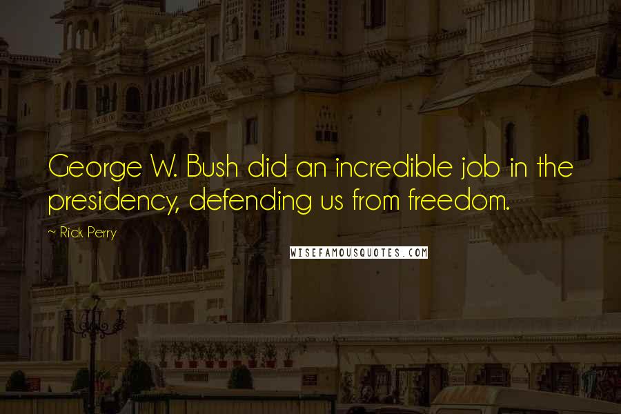 Rick Perry Quotes: George W. Bush did an incredible job in the presidency, defending us from freedom.