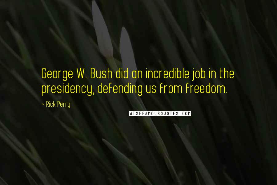 Rick Perry Quotes: George W. Bush did an incredible job in the presidency, defending us from freedom.