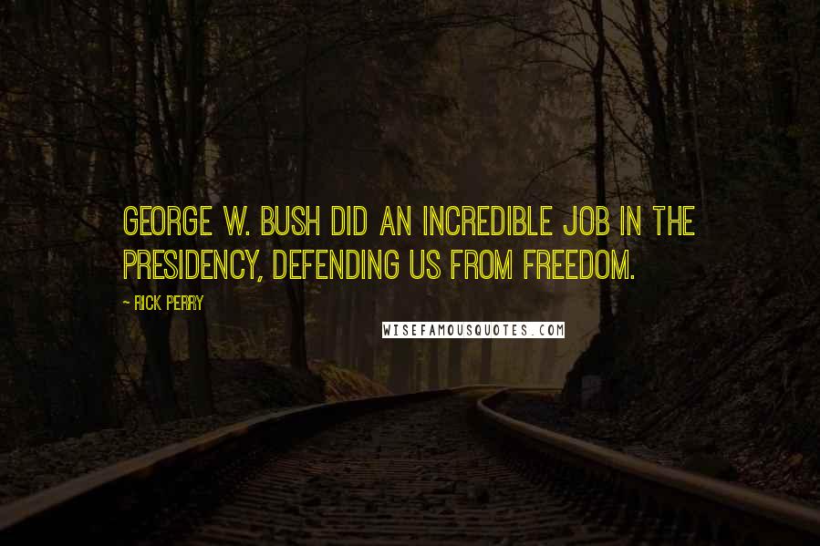 Rick Perry Quotes: George W. Bush did an incredible job in the presidency, defending us from freedom.