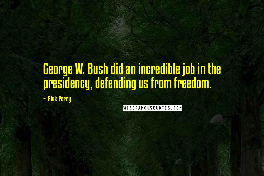 Rick Perry Quotes: George W. Bush did an incredible job in the presidency, defending us from freedom.