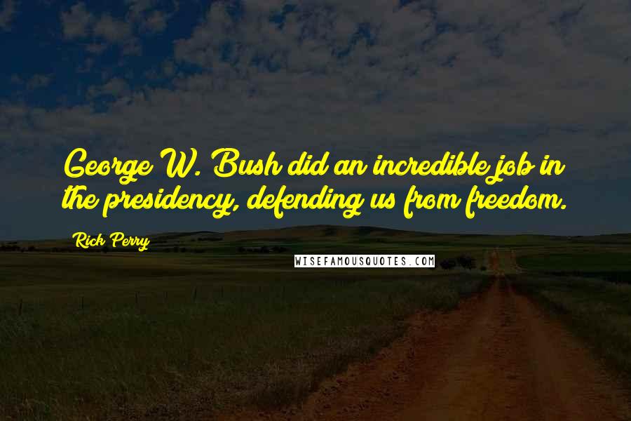 Rick Perry Quotes: George W. Bush did an incredible job in the presidency, defending us from freedom.