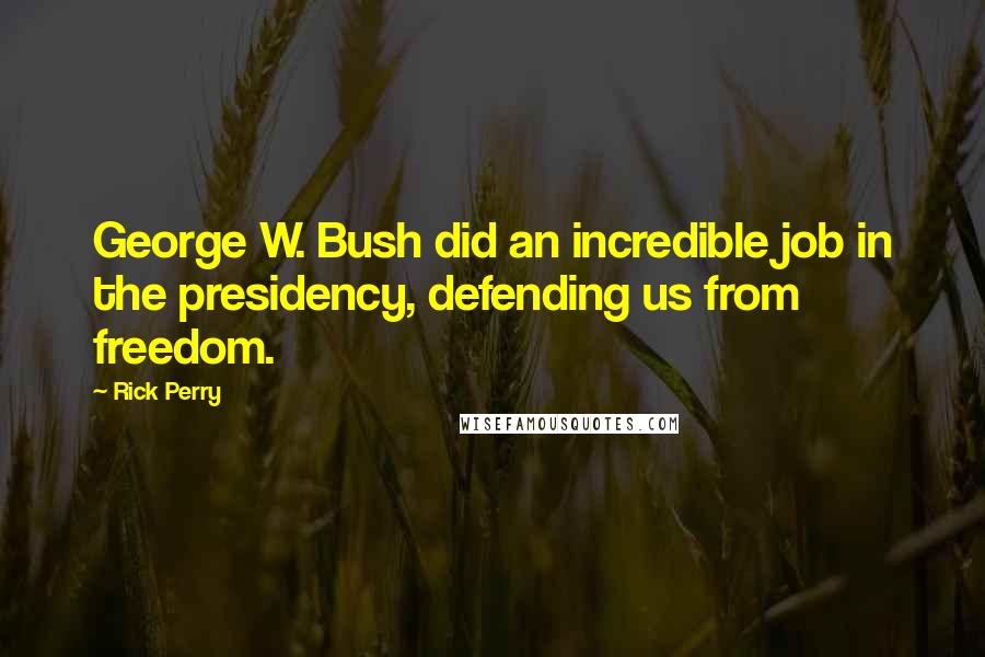 Rick Perry Quotes: George W. Bush did an incredible job in the presidency, defending us from freedom.